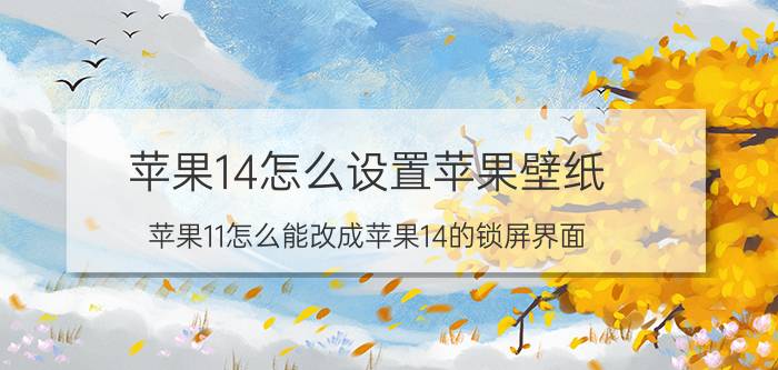 苹果14怎么设置苹果壁纸 苹果11怎么能改成苹果14的锁屏界面？